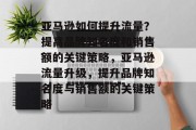 亚马逊如何提升流量?提高品牌知名度和销售额的关键策略,亚马逊流量升级,提升品牌知名度与销售额的关键策略