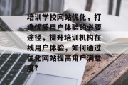 培训学校网站优化,打造优质用户体验的必要途径,提升培训机构在线用户体验,如何通过优化网站提高用户满意度? 培训学校网站优化,打造优质用户体验的必要途径,提升培训机构在线用户体验,如何通过优化网站提高用户满意度?