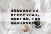 流量提升网页吧 拓宽用户触达范围的渠道,增强用户体验,拓展网站渠道流量提升策略
