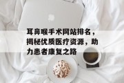 耳鼻喉手术网站排名,揭秘优质医疗资源,助力患者康复之路 耳鼻喉手术网站排名,揭秘优质医疗资源,助力患者康复之路