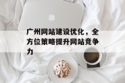 广州网站建设优化,全方位策略提升网站竞争力 广州网站建设优化,全方位策略提升网站竞争力