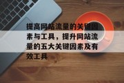 提高网站流量的关键因素与工具,提升网站流量的五大关键因素及有效工具 提高网站流量的关键因素与工具,提升网站流量的五大关键因素及有效工具