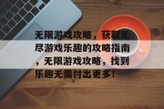 无限游戏攻略，获取无尽游戏乐趣的攻略指南，无限游戏攻略，找到乐趣无需付出更多！