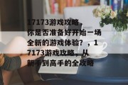17173游戏攻略,你是否准备好开始一场全新的游戏体验?,17173游戏攻略,从新手到高手的全攻略 17173游戏攻略,你是否准备好开始一场全新的游戏体验?,17173游戏攻略,从新手到高手的全攻略