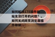 如何解决178插件网站无法打开的问题?,如何关闭网页浏览器插件限制 如何解决178插件网站无法打开的问题?,如何关闭网页浏览器插件限制