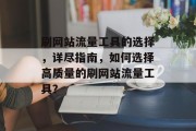 刷网站流量工具的选择,详尽指南,如何选择高质量的刷网站流量工具? 刷网站流量工具的选择,详尽指南,如何选择高质量的刷网站流量工具?