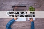 新网站如何优化,全面攻略助力网站脱颖而出 新网站如何优化,全面攻略助力网站脱颖而出