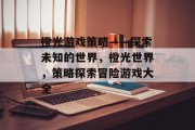 橙光游戏策略——探索未知的世界,橙光世界,策略探索冒险游戏大全 橙光游戏策略——探索未知的世界,橙光世界,策略探索冒险游戏大全