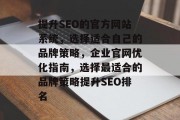 提升SEO的官方网站系统,选择适合自己的品牌策略,企业官网优化指南,选择最适合的品牌策略提升SEO排名 提升SEO的官方网站系统,选择适合自己的品牌策略,企业官网优化指南,选择最适合的品牌策略提升SEO排名
