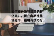 如何提升推荐流量的转化率?,提升商品推荐转化率,策略与技巧分享 如何提升推荐流量的转化率?,提升商品推荐转化率,策略与技巧分享