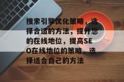 搜索引擎优化策略,选择合适的方法,提升您的在线地位,提高SEO在线地位的策略,选择适合自己的方法 搜索引擎优化策略,选择合适的方法,提升您的在线地位,提高SEO在线地位的策略,选择适合自己的方法