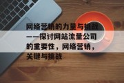 网络营销的力量与挑战——探讨网站流量公司的重要性,网络营销,关键与挑战 网络营销的力量与挑战——探讨网站流量公司的重要性,网络营销,关键与挑战