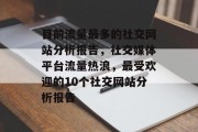 目前流量最多的社交网站分析报告，社交媒体平台流量热浪，最受欢迎的10个社交网站分析报告