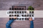 流量提升助手,让电商创业更简单高效,流量提升神器,电商创业无需复杂的运营流程