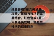 红色警戒2第六关通关攻略,策略与技巧的完美结合,红色警戒2第六关通关攻略,策略与技巧的双重胜利 红色警戒2第六关通关攻略,策略与技巧的完美结合,红色警戒2第六关通关攻略,策略与技巧的双重胜利