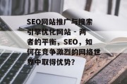 SEO网站推广与搜索引擎优化网站 - 两者的平衡,SEO,如何在竞争激烈的网络世界中取得优势?