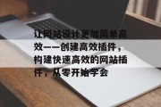 让网站设计更加简单高效——创建高效插件,构建快速高效的网站插件,从零开始学会 让网站设计更加简单高效——创建高效插件,构建快速高效的网站插件,从零开始学会