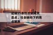近期15条热点新闻大盘点,社会脉动下的焦点聚焦 近期15条热点新闻大盘点,社会脉动下的焦点聚焦