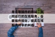 用谷歌插件的网站,高效运行的在线服务,谷歌插件优化,提高在线服务效率的利器 用谷歌插件的网站,高效运行的在线服务,谷歌插件优化,提高在线服务效率的利器