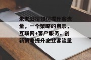 未来公司如何提升客流量，一个策略的启示，互联网+客户服务，创新策略提升企业客流量