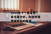 2015年十一黄金周客流量分析,旅游市场繁荣背后的故事 2015年十一黄金周客流量分析,旅游市场繁荣背后的故事