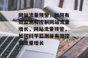 网站流量预警,如何有效监测和控制网站流量增长,网站流量预警,如何科学监测并有效控制流量增长 网站流量预警,如何有效监测和控制网站流量增长,网站流量预警,如何科学监测并有效控制流量增长