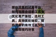 提升流量的试用平台,如何选择合适的工具来优化用户体验,选对工具,高效优化体验,提升流量的有效工具分析与推荐技巧分享 提升流量的试用平台,如何选择合适的工具来优化用户体验,选对工具,高效优化体验,提升流量的有效工具分析与推荐技巧分享