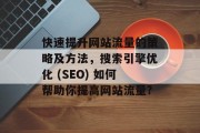 快速提升网站流量的策略及方法,搜索引擎优化 (SEO) 如何帮助你提高网站流量? 快速提升网站流量的策略及方法,搜索引擎优化 (SEO) 如何帮助你提高网站流量?
