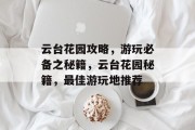 云台花园攻略,游玩必备之秘籍,云台花园秘籍,最佳游玩地推荐 云台花园攻略,游玩必备之秘籍,云台花园秘籍,最佳游玩地推荐