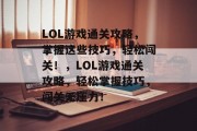 LOL游戏通关攻略,掌握这些技巧,轻松闯关!,LOL游戏通关攻略,轻松掌握技巧,闯关无压力! LOL游戏通关攻略,掌握这些技巧,轻松闯关!,LOL游戏通关攻略,轻松掌握技巧,闯关无压力!