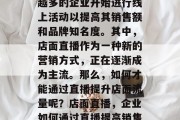 在数字化的今天，越来越多的企业开始进行线上活动以提高其销售额和品牌知名度。其中，店面直播作为一种新的营销方式，正在逐渐成为主流。那么，如何才能通过直播提升店面流量呢？店面直播，企业如何通过直播提高销售与品牌曝光度?