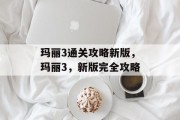 玛丽3通关攻略新版,玛丽3,新版完全攻略 玛丽3通关攻略新版,玛丽3,新版完全攻略