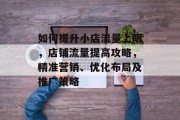 如何提升小店流量上限，店铺流量提高攻略，精准营销、优化布局及推广策略