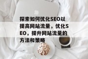探索如何优化SEO以提高网站流量,优化SEO,提升网站流量的方法和策略 探索如何优化SEO以提高网站流量,优化SEO,提升网站流量的方法和策略