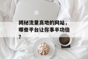 揭秘流量高地的网站,哪些平台让你事半功倍? 揭秘流量高地的网站,哪些平台让你事半功倍?