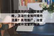 打造高效的在线营销策略,卫浴行业如何提升流量?高效推广,浴室行业提升流量的秘诀 打造高效的在线营销策略,卫浴行业如何提升流量?高效推广,浴室行业提升流量的秘诀
