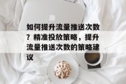 如何提升流量推送次数?精准投放策略,提升流量推送次数的策略建议 如何提升流量推送次数?精准投放策略,提升流量推送次数的策略建议