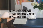 论dou如何提升流量,从运营到变现,如何用Dou提升流量 论dou如何提升流量,从运营到变现,如何用Dou提升流量