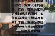 元气熊是一款热门的休闲游戏,深受玩家的喜爱。然而,在享受这款游戏的乐趣的同时,如何在游戏中玩得游刃有余?下面,我将为你提供一些元气熊游戏攻略。,元气熊游戏攻略,怎样玩得游刃有余?