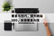 提升网站SEO，关键要素与技巧，提升网站SEO，关键要素与技巧