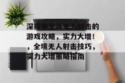 深探索全境无人射击的游戏攻略，实力大增！，全境无人射击技巧，实力大增策略指南