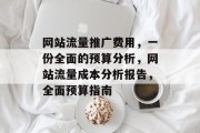 网站流量推广费用,一份全面的预算分析,网站流量成本分析报告,全面预算指南 网站流量推广费用,一份全面的预算分析,网站流量成本分析报告,全面预算指南