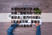 蒸汽时代第11天通关攻略,策略与技巧的完美结合,蒸汽时代第11天通关攻略,策略与技巧的双重胜利 蒸汽时代第11天通关攻略,策略与技巧的完美结合,蒸汽时代第11天通关攻略,策略与技巧的双重胜利