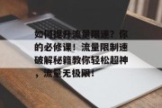 如何提升流量限速?你的必修课!流量限制速破解秘籍教你轻松超神,流量无极限! 如何提升流量限速?你的必修课!流量限制速破解秘籍教你轻松超神,流量无极限!