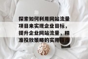 探索如何利用网站流量项目来实现企业目标,提升企业网站流量,精准投放策略的实用指南 探索如何利用网站流量项目来实现企业目标,提升企业网站流量,精准投放策略的实用指南