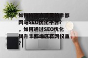 如何构建高质量的丰都网站SEO优化平台?,如何通过SEO优化提升丰都地区官网权重? 如何构建高质量的丰都网站SEO优化平台?,如何通过SEO优化提升丰都地区官网权重?
