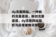 dy流量网站,一种新的流量渠道,新创流量渠道,dy流量网站探析与应用策略分享 dy流量网站,一种新的流量渠道,新创流量渠道,dy流量网站探析与应用策略分享