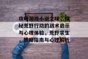 攻略游戏小说之味，探秘荒野行动的战术启示与心理体验，荒野求生，策略指南与心理解析