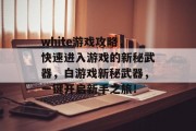 white游戏攻略,快速进入游戏的新秘武器,白游戏新秘武器,一键开启新手之旅! white游戏攻略,快速进入游戏的新秘武器,白游戏新秘武器,一键开启新手之旅!