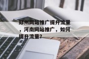 郑州网站推广提升流量,河南网站推广,如何提升流量? 郑州网站推广提升流量,河南网站推广,如何提升流量?